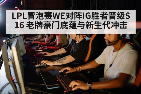 LPL冒泡赛WE对阵IG胜者晋级S16 老牌豪门底蕴与新生代冲击（jiuyou game）