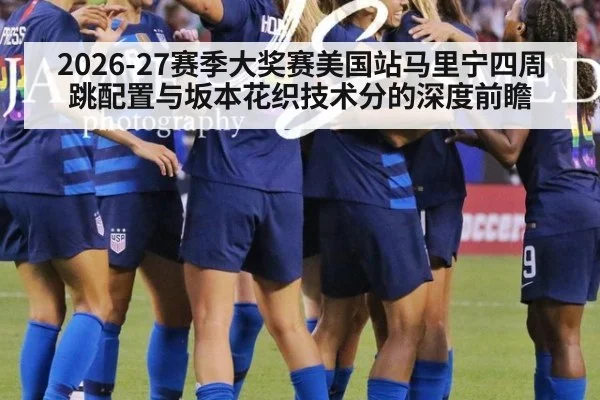 2026-27赛季大奖赛美国站马里宁四周跳配置与坂本花织技术分的深度前瞻（jiuyou game）